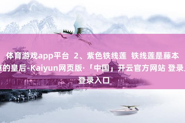 体育游戏app平台  2、紫色铁线莲  铁线莲是藤本花草的皇后-Kaiyun网页版·「中国」开云官方网站 登录入口