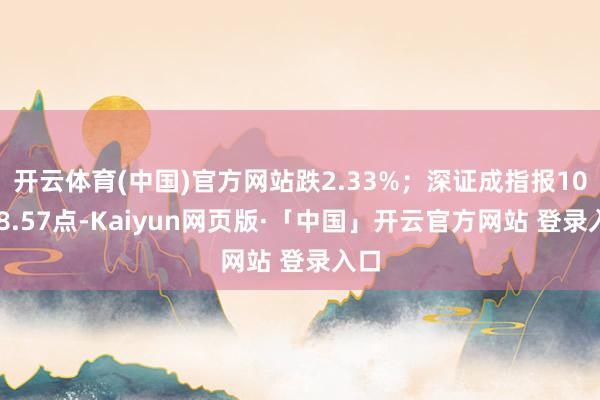 开云体育(中国)官方网站跌2.33%；深证成指报10528.57点-Kaiyun网页版·「中国」开云官方网站 登录入口