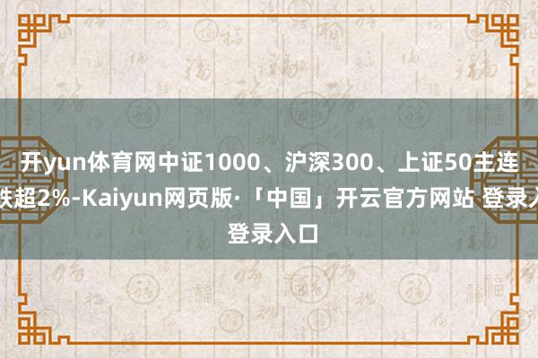 开yun体育网中证1000、沪深300、上证50主连均跌超2%-Kaiyun网页版·「中国」开云官方网站 登录入口