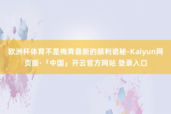 欧洲杯体育不是梅奔最新的顺利诡秘-Kaiyun网页版·「中国」开云官方网站 登录入口