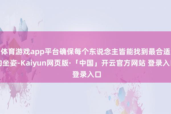 体育游戏app平台确保每个东说念主皆能找到最合适的坐姿-Kaiyun网页版·「中国」开云官方网站 登录入口