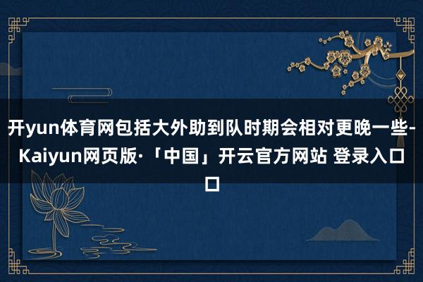 开yun体育网包括大外助到队时期会相对更晚一些-Kaiyun网页版·「中国」开云官方网站 登录入口