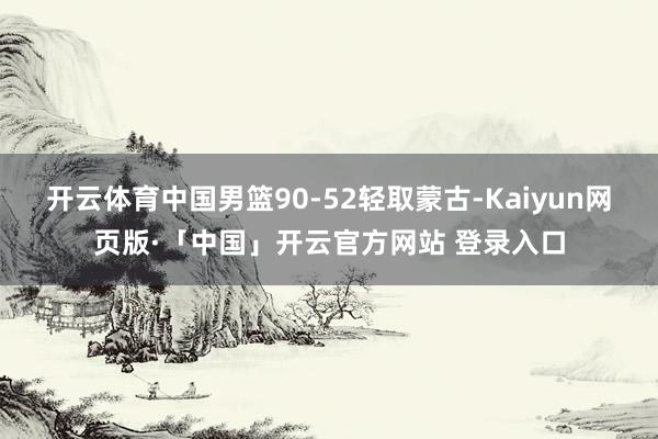 开云体育中国男篮90-52轻取蒙古-Kaiyun网页版·「中国」开云官方网站 登录入口