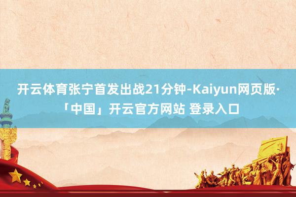 开云体育张宁首发出战21分钟-Kaiyun网页版·「中国」开云官方网站 登录入口