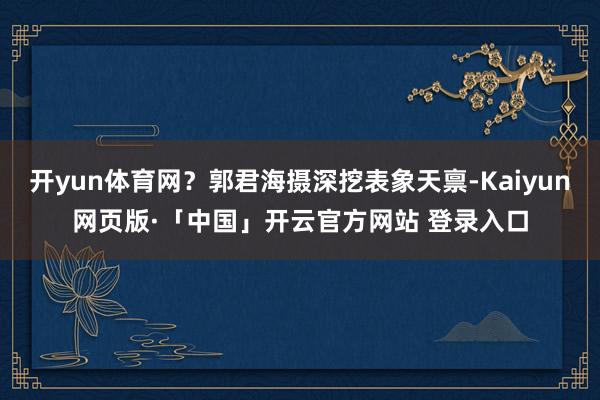 开yun体育网？郭君海摄深挖表象天禀-Kaiyun网页版·「中国」开云官方网站 登录入口