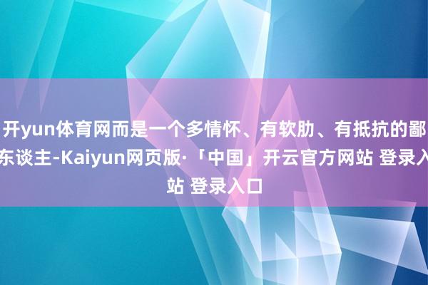 开yun体育网而是一个多情怀、有软肋、有抵抗的鄙俚东谈主-Kaiyun网页版·「中国」开云官方网站 登录入口