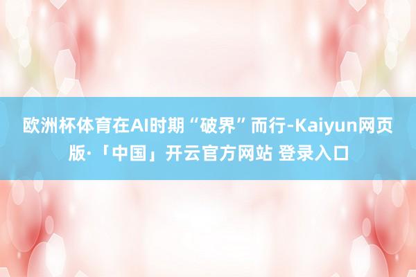 欧洲杯体育在AI时期“破界”而行-Kaiyun网页版·「中国」开云官方网站 登录入口