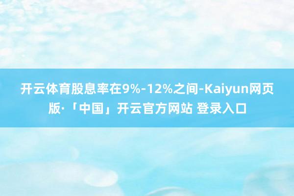开云体育股息率在9%-12%之间-Kaiyun网页版·「中国」开云官方网站 登录入口