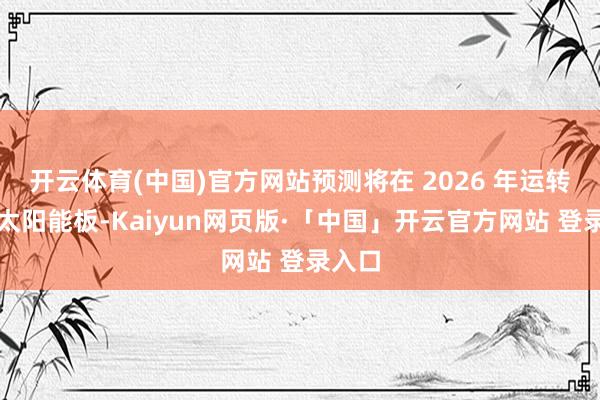 开云体育(中国)官方网站预测将在 2026 年运转制造太阳能板-Kaiyun网页版·「中国」开云官方网站 登录入口