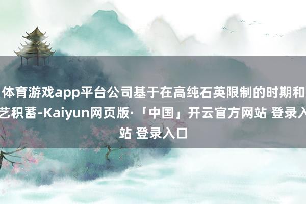 体育游戏app平台公司基于在高纯石英限制的时期和工艺积蓄-Kaiyun网页版·「中国」开云官方网站 登录入口