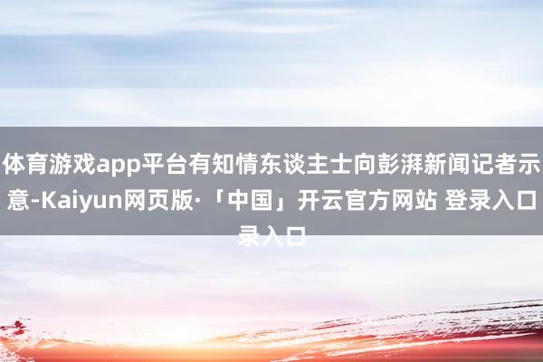 体育游戏app平台有知情东谈主士向彭湃新闻记者示意-Kaiyun网页版·「中国」开云官方网站 登录入口