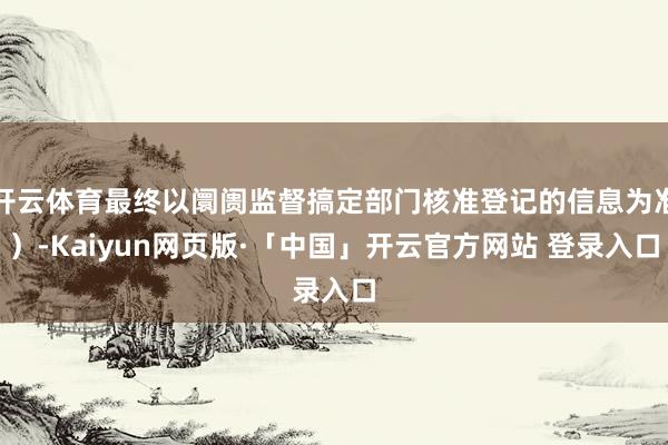 开云体育最终以阛阓监督搞定部门核准登记的信息为准)-Kaiyun网页版·「中国」开云官方网站 登录入口