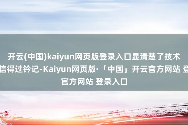 开云(中国)kaiyun网页版登录入口显清楚了技术留住的信得过钤记-Kaiyun网页版·「中国」开云官方网站 登录入口