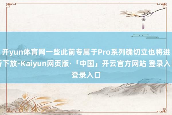 开yun体育网一些此前专属于Pro系列确切立也将进行下放-Kaiyun网页版·「中国」开云官方网站 登录入口