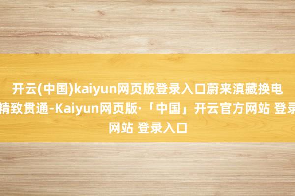 开云(中国)kaiyun网页版登录入口蔚来滇藏换电路子精致贯通-Kaiyun网页版·「中国」开云官方网站 登录入口
