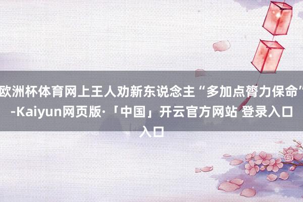 欧洲杯体育网上王人劝新东说念主“多加点膂力保命”-Kaiyun网页版·「中国」开云官方网站 登录入口