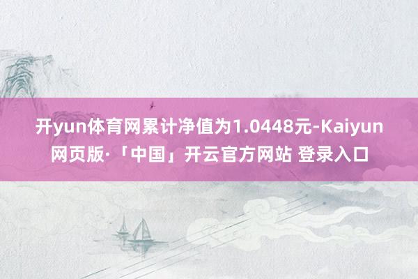 开yun体育网累计净值为1.0448元-Kaiyun网页版·「中国」开云官方网站 登录入口