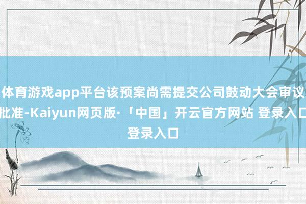 体育游戏app平台该预案尚需提交公司鼓动大会审议批准-Kaiyun网页版·「中国」开云官方网站 登录入口