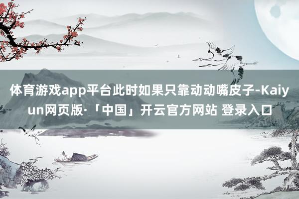 体育游戏app平台此时如果只靠动动嘴皮子-Kaiyun网页版·「中国」开云官方网站 登录入口