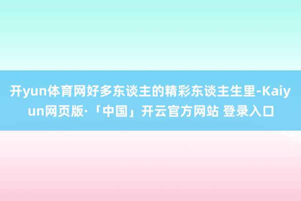 开yun体育网好多东谈主的精彩东谈主生里-Kaiyun网页版·「中国」开云官方网站 登录入口