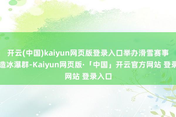 开云(中国)kaiyun网页版登录入口举办滑雪赛事、打造冰瀑群-Kaiyun网页版·「中国」开云官方网站 登录入口