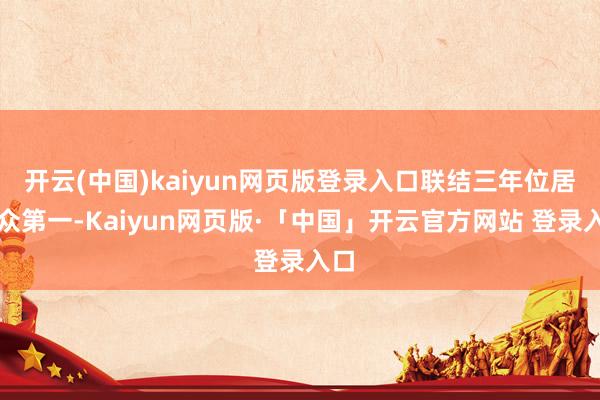 开云(中国)kaiyun网页版登录入口联结三年位居民众第一-Kaiyun网页版·「中国」开云官方网站 登录入口