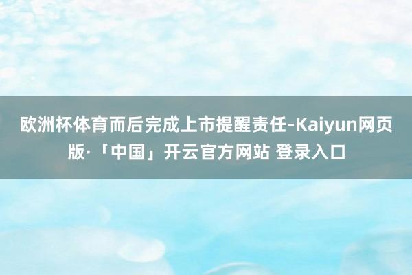 欧洲杯体育而后完成上市提醒责任-Kaiyun网页版·「中国」开云官方网站 登录入口