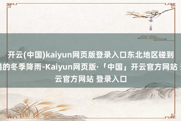 开云(中国)kaiyun网页版登录入口东北地区碰到百年一遇的冬季降雨-Kaiyun网页版·「中国」开云官方网站 登录入口