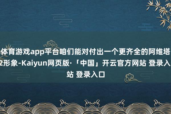 体育游戏app平台咱们能对付出一个更齐全的阿维塔12形象-Kaiyun网页版·「中国」开云官方网站 登录入口