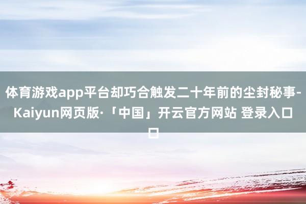 体育游戏app平台却巧合触发二十年前的尘封秘事-Kaiyun网页版·「中国」开云官方网站 登录入口