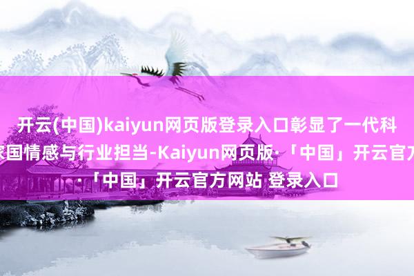 开云(中国)kaiyun网页版登录入口彰显了一代科研东说念主的家国情感与行业担当-Kaiyun网页版·「中国」开云官方网站 登录入口