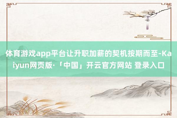 体育游戏app平台让升职加薪的契机按期而至-Kaiyun网页版·「中国」开云官方网站 登录入口