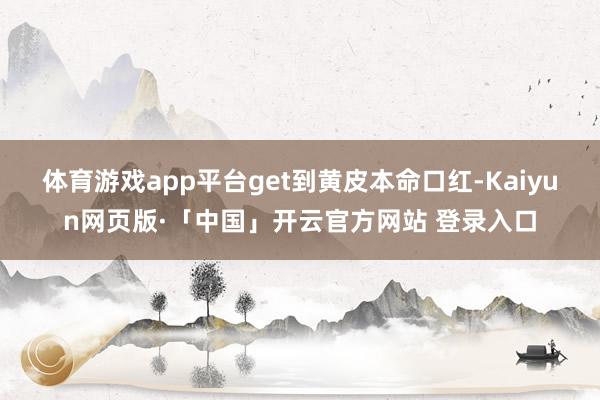 体育游戏app平台get到黄皮本命口红-Kaiyun网页版·「中国」开云官方网站 登录入口