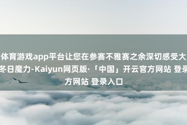 体育游戏app平台让您在参赛不雅赛之余深切感受大连的冬日魔力-Kaiyun网页版·「中国」开云官方网站 登录入口
