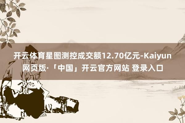 开云体育星图测控成交额12.70亿元-Kaiyun网页版·「中国」开云官方网站 登录入口