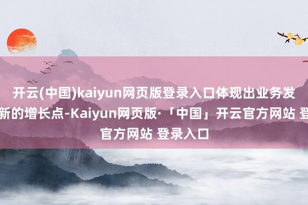 开云(中国)kaiyun网页版登录入口体现出业务发展取得新的增长点-Kaiyun网页版·「中国」开云官方网站 登录入口