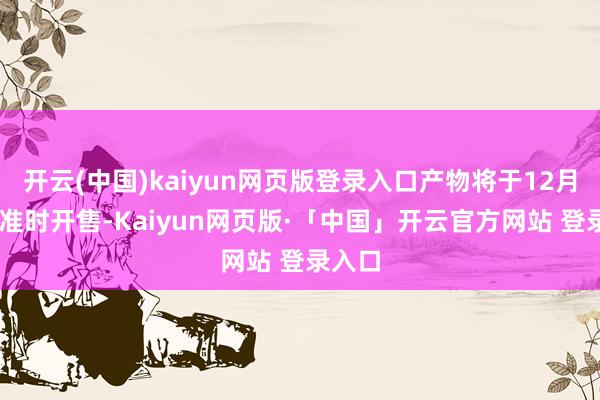 开云(中国)kaiyun网页版登录入口产物将于12月25日准时开售-Kaiyun网页版·「中国」开云官方网站 登录入口