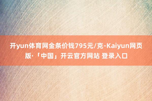 开yun体育网金条价钱795元/克-Kaiyun网页版·「中国」开云官方网站 登录入口