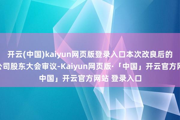 开云(中国)kaiyun网页版登录入口本次改良后的议案将提交公司股东大会审议-Kaiyun网页版·「中国」开云官方网站 登录入口