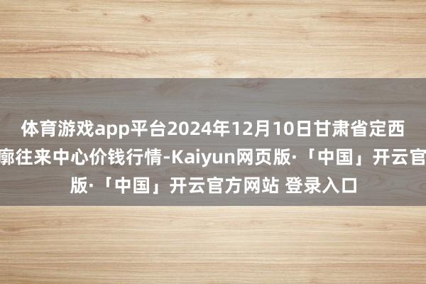 体育游戏app平台2024年12月10日甘肃省定西市厚重马铃薯轮廓往来中心价钱行情-Kaiyun网页版·「中国」开云官方网站 登录入口