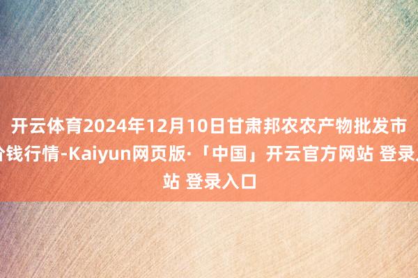 开云体育2024年12月10日甘肃邦农农产物批发市集价钱行情-Kaiyun网页版·「中国」开云官方网站 登录入口