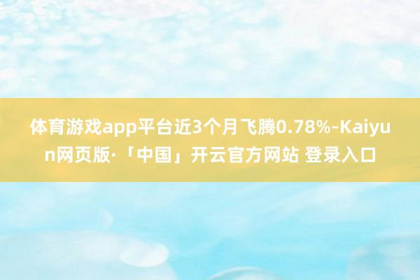 体育游戏app平台近3个月飞腾0.78%-Kaiyun网页版·「中国」开云官方网站 登录入口