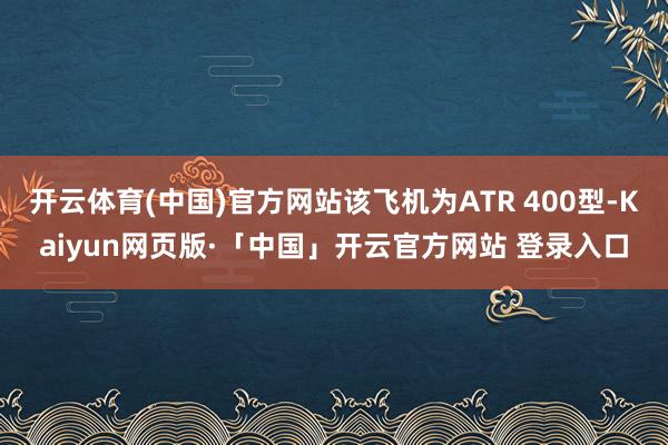 开云体育(中国)官方网站该飞机为ATR 400型-Kaiyun网页版·「中国」开云官方网站 登录入口