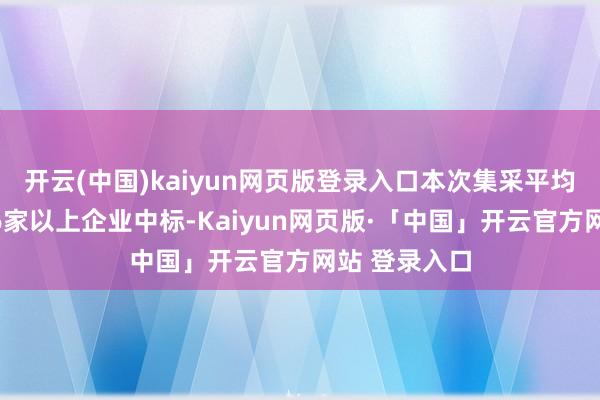 开云(中国)kaiyun网页版登录入口本次集采平均每个药品有6家以上企业中标-Kaiyun网页版·「中国」开云官方网站 登录入口