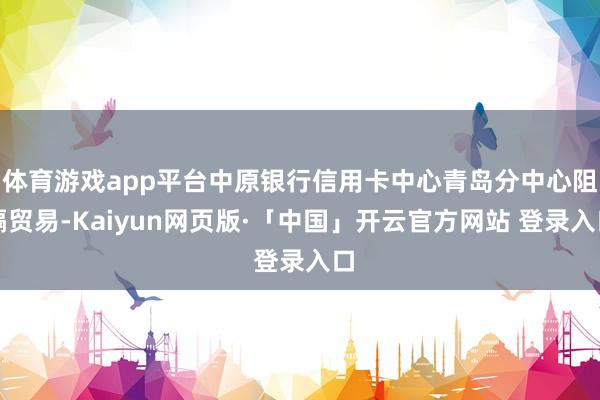 体育游戏app平台中原银行信用卡中心青岛分中心阻隔贸易-Kaiyun网页版·「中国」开云官方网站 登录入口
