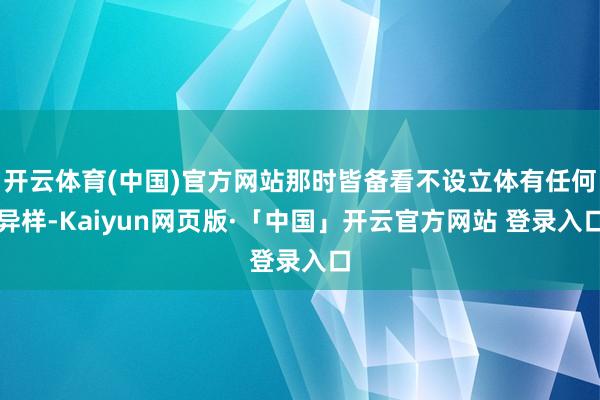 开云体育(中国)官方网站那时皆备看不设立体有任何异样-Kaiyun网页版·「中国」开云官方网站 登录入口