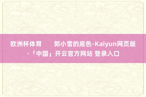 欧洲杯体育       郭小雪的底色-Kaiyun网页版·「中国」开云官方网站 登录入口