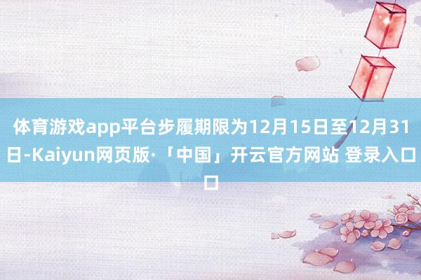 体育游戏app平台步履期限为12月15日至12月31日-Kaiyun网页版·「中国」开云官方网站 登录入口