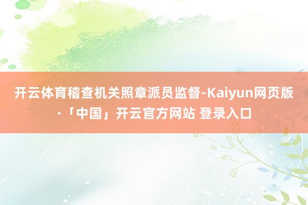 开云体育稽查机关照章派员监督-Kaiyun网页版·「中国」开云官方网站 登录入口