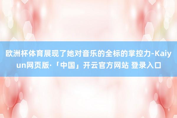 欧洲杯体育展现了她对音乐的全标的掌控力-Kaiyun网页版·「中国」开云官方网站 登录入口